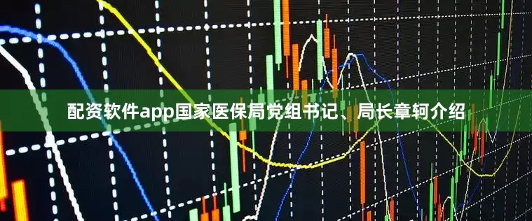 配资软件app国家医保局党组书记、局长章轲介绍