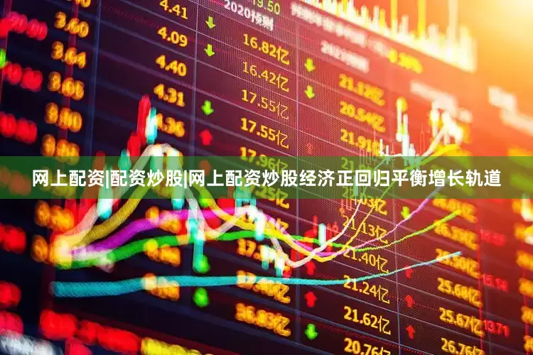 网上配资|配资炒股|网上配资炒股经济正回归平衡增长轨道