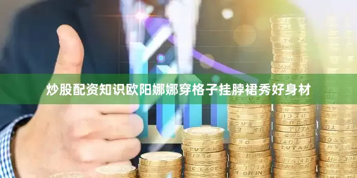 炒股配资知识欧阳娜娜穿格子挂脖裙秀好身材