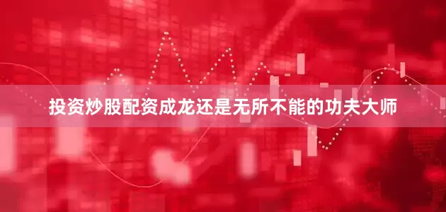 投资炒股配资成龙还是无所不能的功夫大师