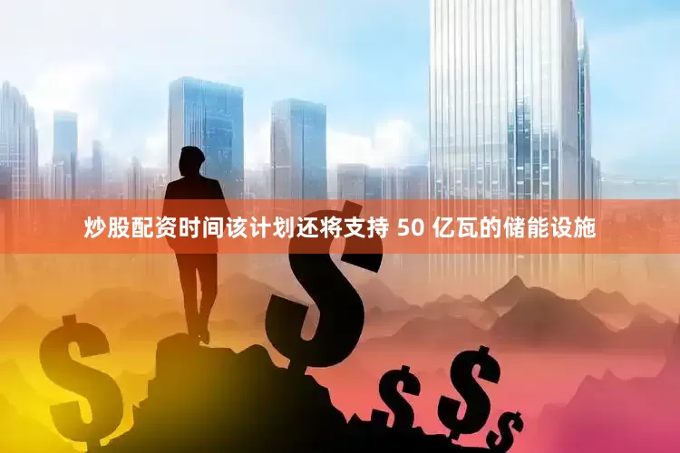 炒股配资时间该计划还将支持 50 亿瓦的储能设施