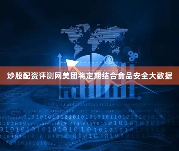 炒股配资评测网美团将定期结合食品安全大数据