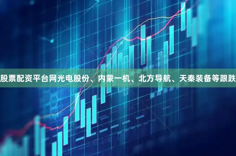 股票配资平台网光电股份、内蒙一机、北方导航、天秦装备等跟跌