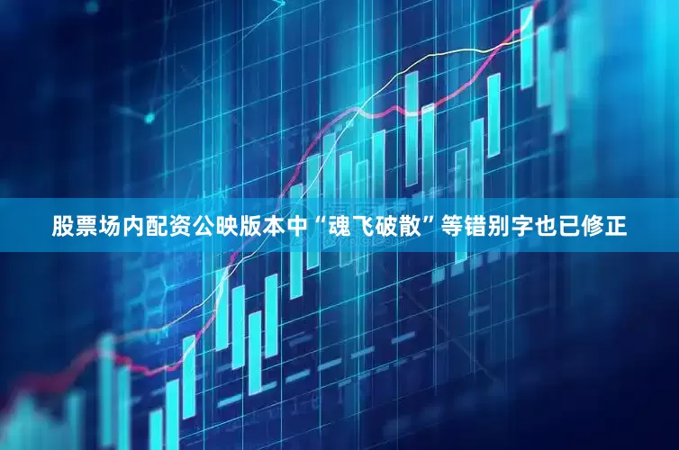 股票场内配资公映版本中“魂飞破散”等错别字也已修正