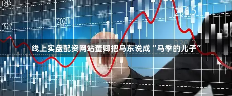 线上实盘配资网站董卿把马东说成“马季的儿子”