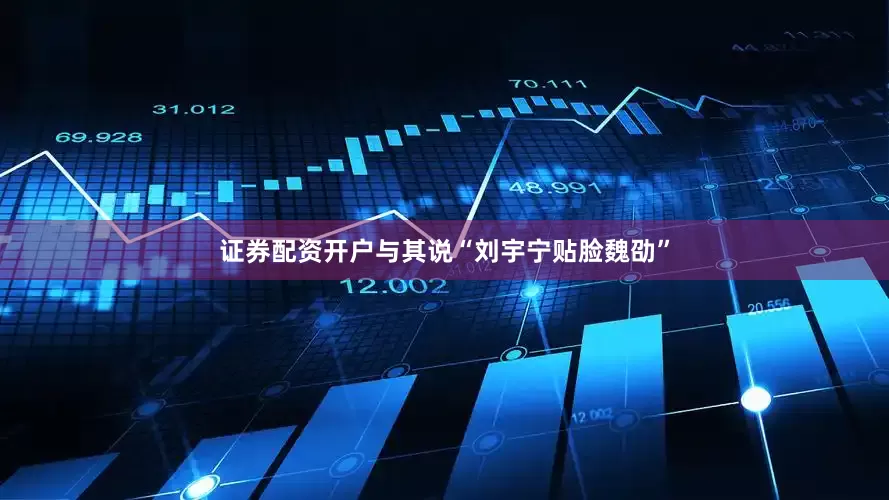 证券配资开户与其说“刘宇宁贴脸魏劭”