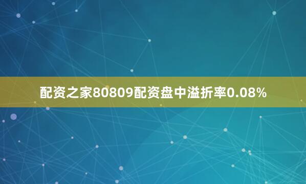 配资之家80809配资盘中溢折率0.08%