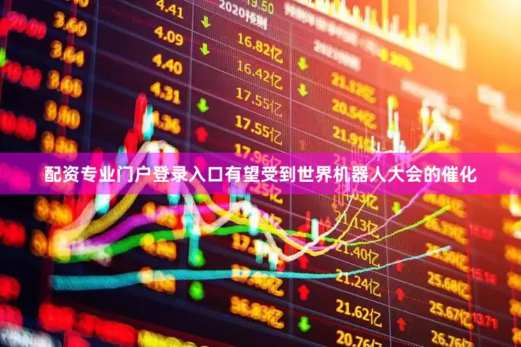 配资专业门户登录入口有望受到世界机器人大会的催化