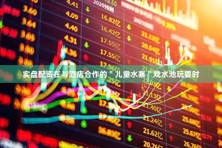 实盘配资在与酒店合作的＂儿童水寨＂戏水池玩耍时