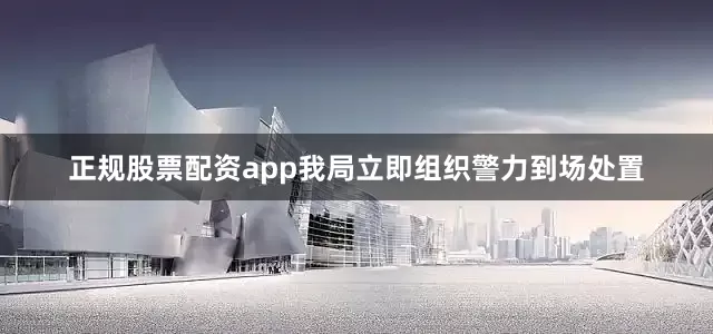 正规股票配资app我局立即组织警力到场处置