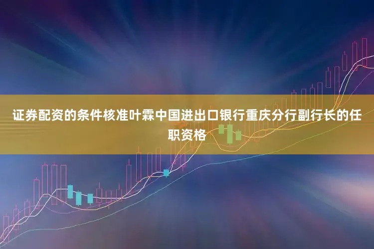 证券配资的条件核准叶霖中国进出口银行重庆分行副行长的任职资格