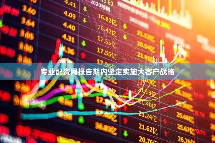 专业配资网报告期内坚定实施大客户战略