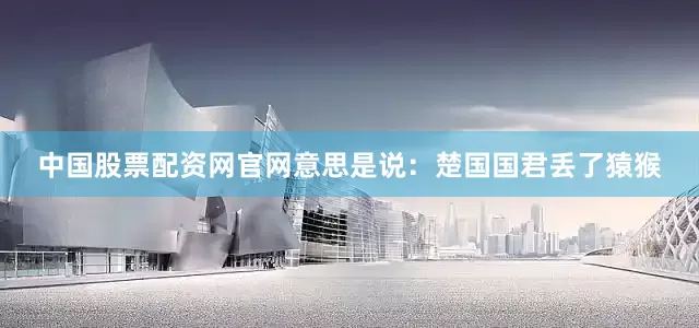 中国股票配资网官网意思是说:楚国国君丢了猿猴