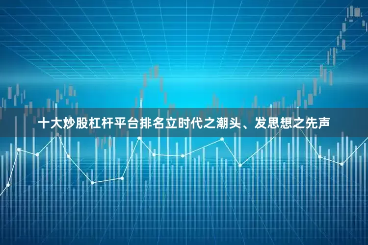 十大炒股杠杆平台排名立时代之潮头、发思想之先声
