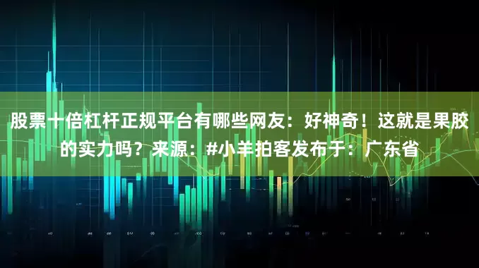 股票十倍杠杆正规平台有哪些网友：好神奇！这就是果胶的实力吗？来源：#小羊拍客发布于：广东省