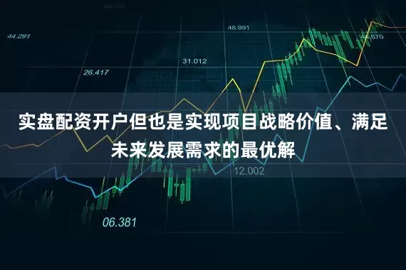 实盘配资开户但也是实现项目战略价值、满足未来发展需求的最优解