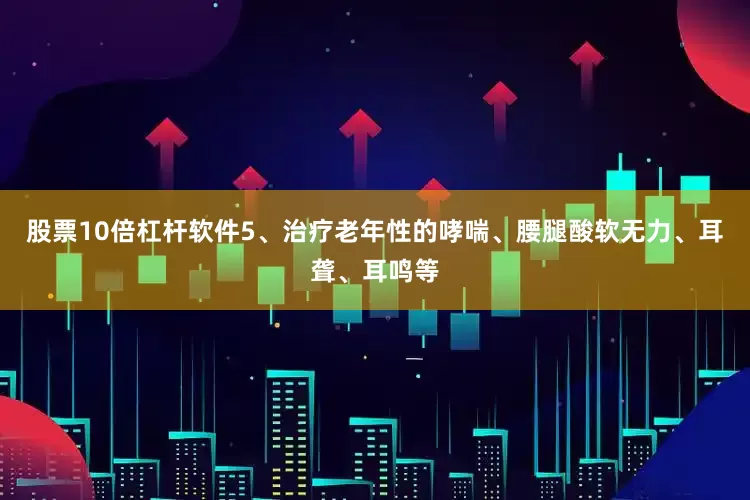 股票10倍杠杆软件5、治疗老年性的哮喘、腰腿酸软无力、耳聋、耳鸣等