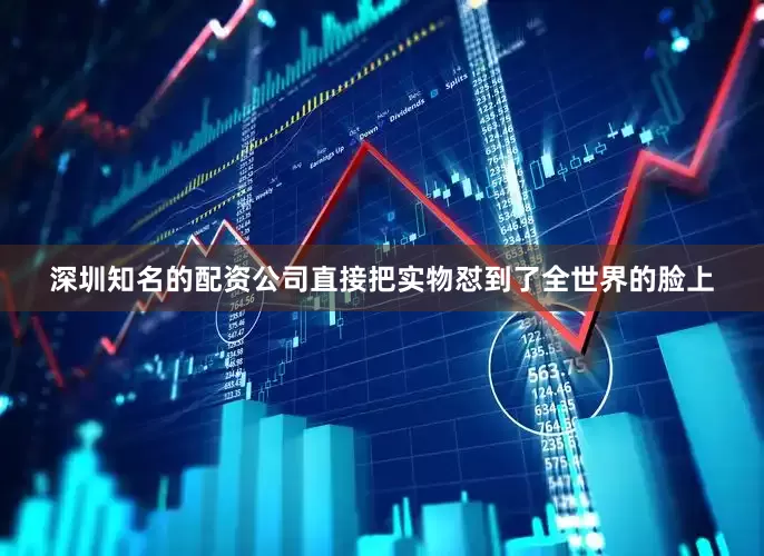 深圳知名的配资公司直接把实物怼到了全世界的脸上