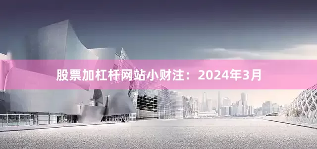 股票加杠杆网站小财注：2024年3月