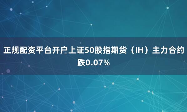 正规配资平台开户上证50股指期货（IH）主力合约跌0.07%