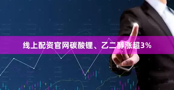 线上配资官网碳酸锂、乙二醇涨超3%